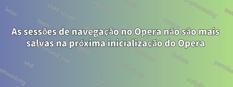 As sessões de navegação no Opera não são mais salvas na próxima inicialização do Opera