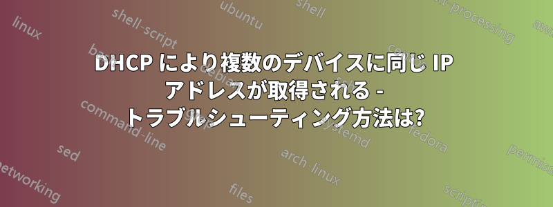 DHCP により複数のデバイスに同じ IP アドレスが取得される - トラブルシューティング方法は?