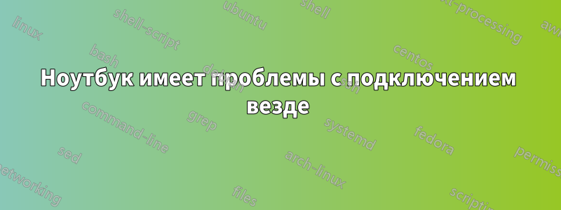 Ноутбук имеет проблемы с подключением везде