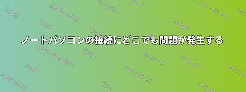 ノートパソコンの接続にどこでも問題が発生する