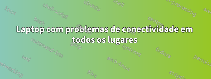 Laptop com problemas de conectividade em todos os lugares