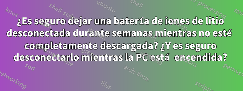 ¿Es seguro dejar una batería de iones de litio desconectada durante semanas mientras no esté completamente descargada? ¿Y es seguro desconectarlo mientras la PC está encendida?