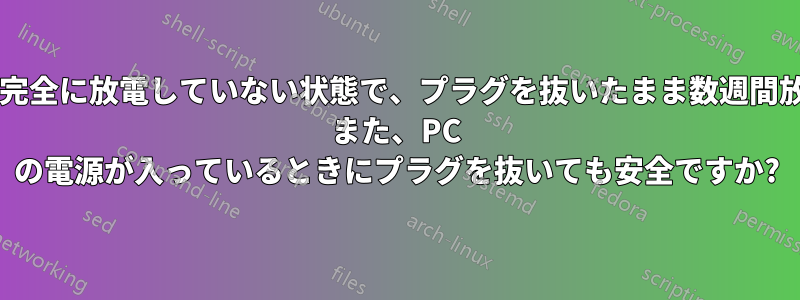 リチウムイオン電池が完全に放電していない状態で、プラグを抜いたまま数週間放置しても安全ですか? また、PC の電源が入っているときにプラグを抜いても安全ですか?