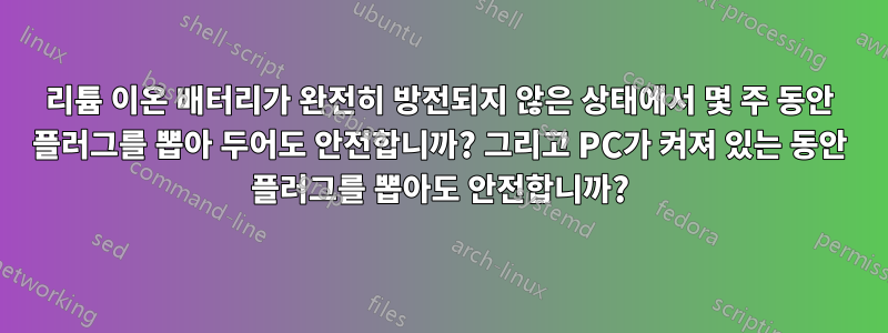 리튬 이온 배터리가 완전히 방전되지 않은 상태에서 몇 주 동안 플러그를 뽑아 두어도 안전합니까? 그리고 PC가 켜져 있는 동안 플러그를 뽑아도 안전합니까?