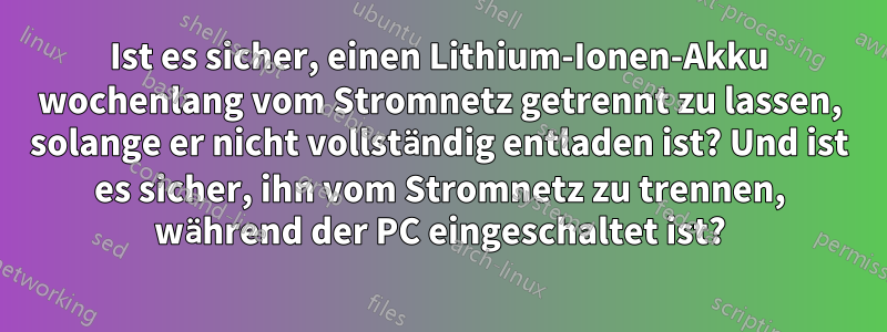 Ist es sicher, einen Lithium-Ionen-Akku wochenlang vom Stromnetz getrennt zu lassen, solange er nicht vollständig entladen ist? Und ist es sicher, ihn vom Stromnetz zu trennen, während der PC eingeschaltet ist?