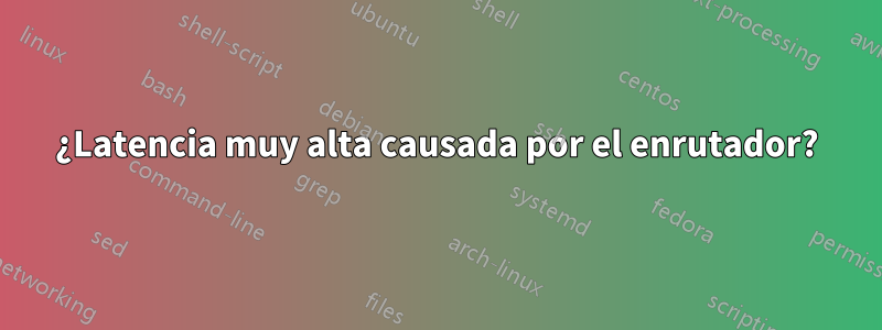 ¿Latencia muy alta causada por el enrutador?