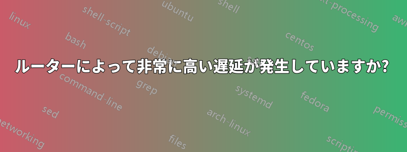 ルーターによって非常に高い遅延が発生していますか?