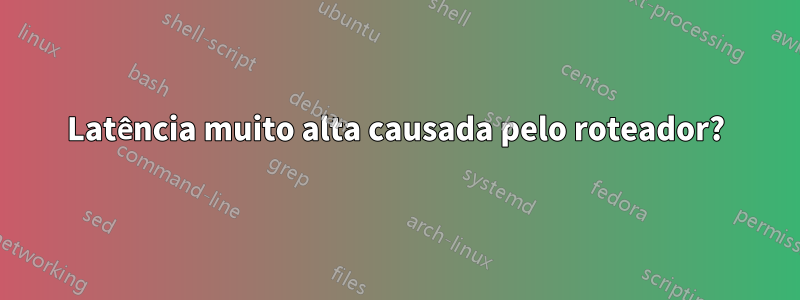 Latência muito alta causada pelo roteador?