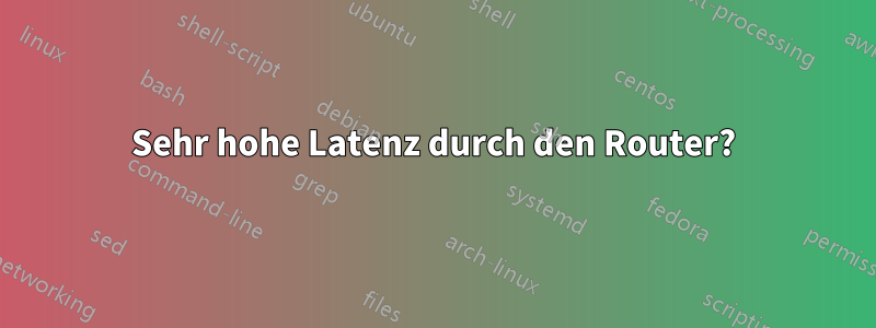 Sehr hohe Latenz durch den Router?