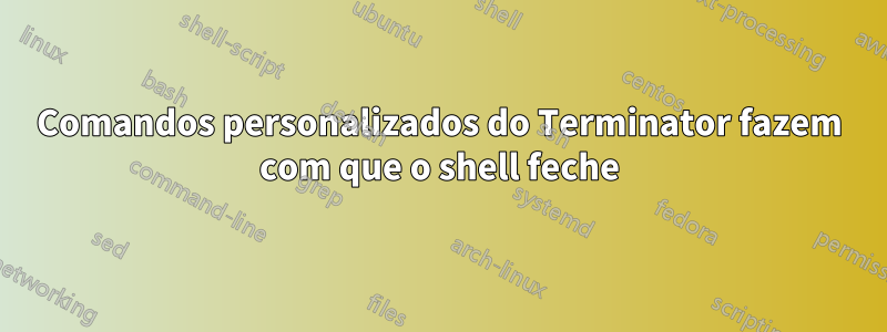 Comandos personalizados do Terminator fazem com que o shell feche