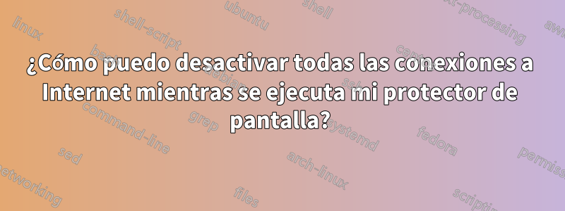 ¿Cómo puedo desactivar todas las conexiones a Internet mientras se ejecuta mi protector de pantalla?