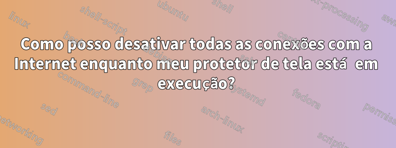 Como posso desativar todas as conexões com a Internet enquanto meu protetor de tela está em execução?