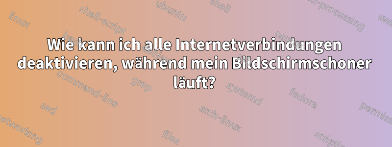 Wie kann ich alle Internetverbindungen deaktivieren, während mein Bildschirmschoner läuft?