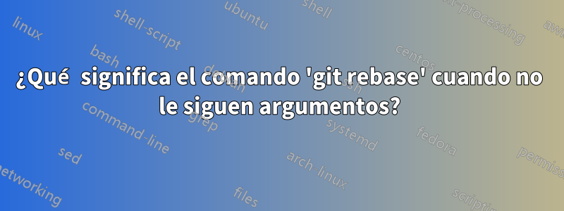 ¿Qué significa el comando 'git rebase' cuando no le siguen argumentos?