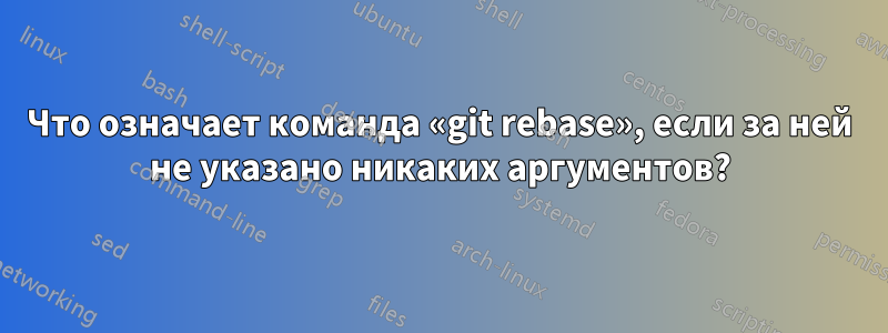 Что означает команда «git rebase», если за ней не указано никаких аргументов?