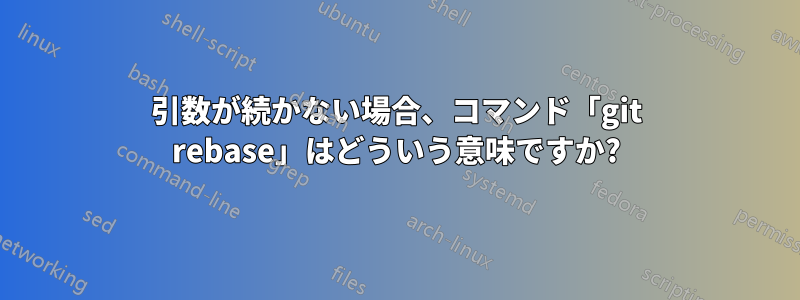 引数が続かない場合、コマンド「git rebase」はどういう意味ですか?