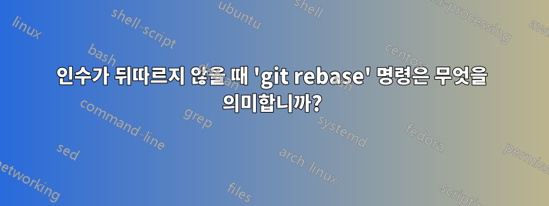 인수가 뒤따르지 않을 때 'git rebase' 명령은 무엇을 의미합니까?