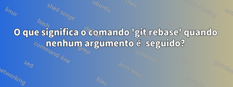 O que significa o comando 'git rebase' quando nenhum argumento é seguido?