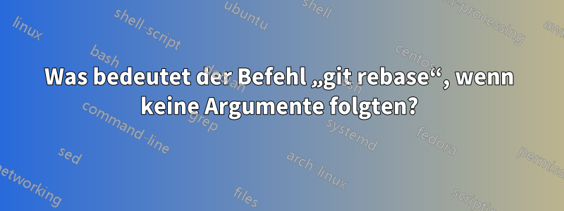 Was bedeutet der Befehl „git rebase“, wenn keine Argumente folgten?