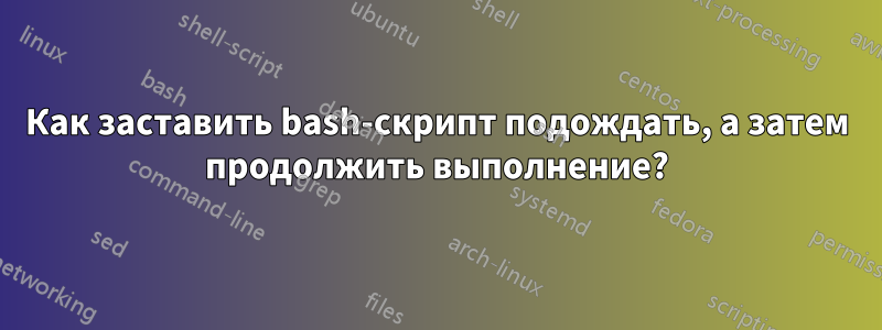 Как заставить bash-скрипт подождать, а затем продолжить выполнение?