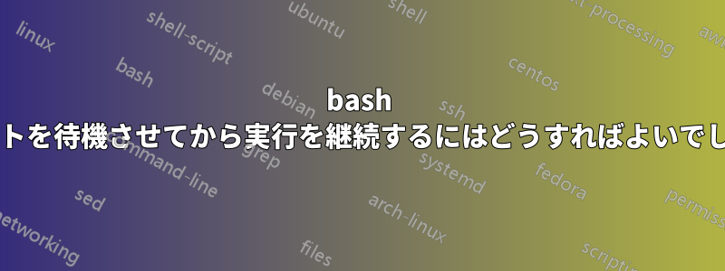 bash スクリプトを待機させてから実行を継続するにはどうすればよいでしょうか?