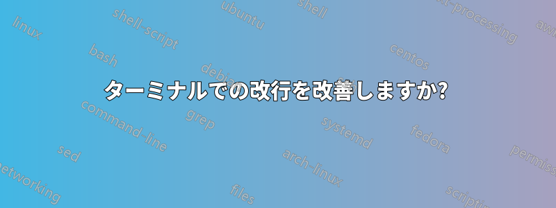 ターミナルでの改行を改善しますか?