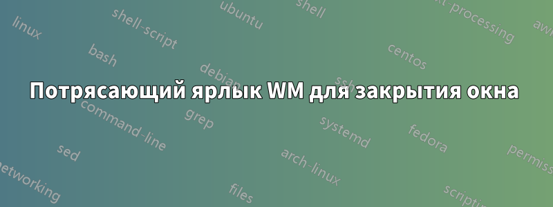 Потрясающий ярлык WM для закрытия окна