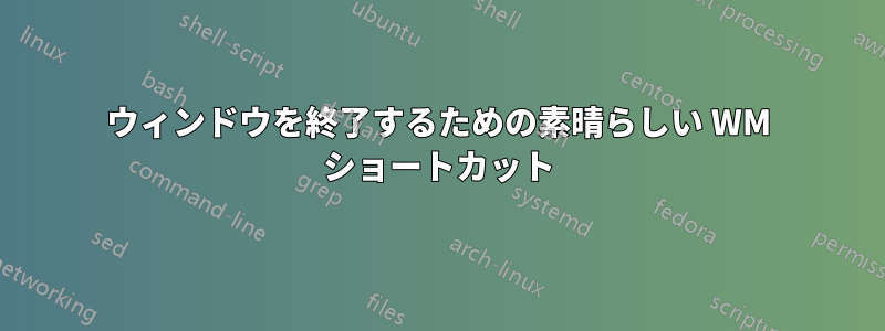 ウィンドウを終了するための素晴らしい WM ショートカット