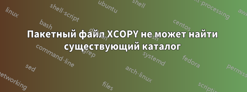 Пакетный файл XCOPY не может найти существующий каталог