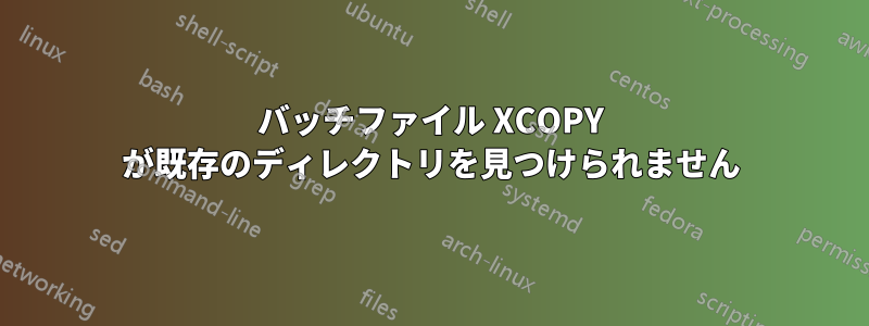 バッチファイル XCOPY が既存のディレクトリを見つけられません