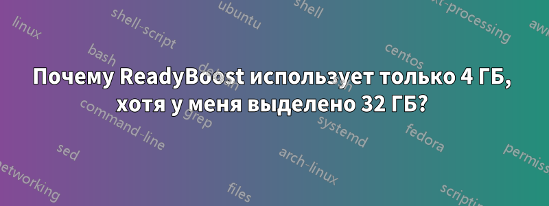 Почему ReadyBoost использует только 4 ГБ, хотя у меня выделено 32 ГБ?