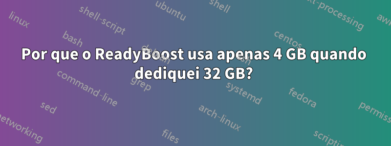 Por que o ReadyBoost usa apenas 4 GB quando dediquei 32 GB?