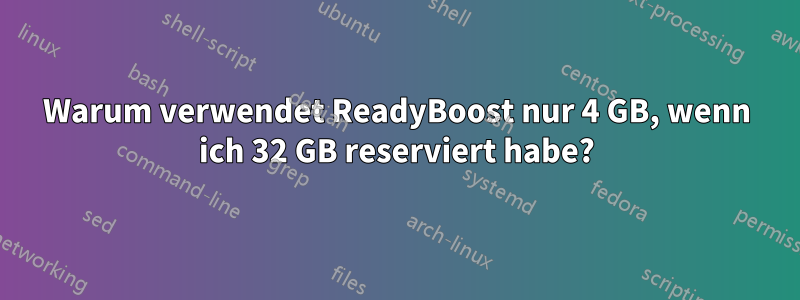 Warum verwendet ReadyBoost nur 4 GB, wenn ich 32 GB reserviert habe?