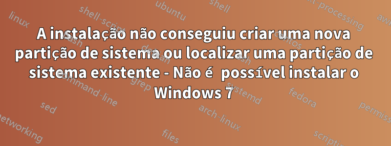 A instalação não conseguiu criar uma nova partição de sistema ou localizar uma partição de sistema existente - Não é possível instalar o Windows 7