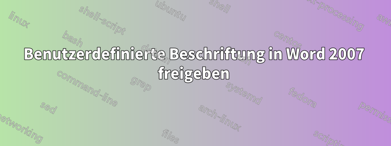 Benutzerdefinierte Beschriftung in Word 2007 freigeben