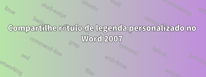 Compartilhe rótulo de legenda personalizado no Word 2007