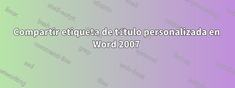 Compartir etiqueta de título personalizada en Word 2007