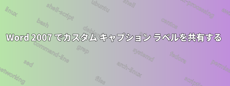 Word 2007 でカスタム キャプション ラベルを共有する