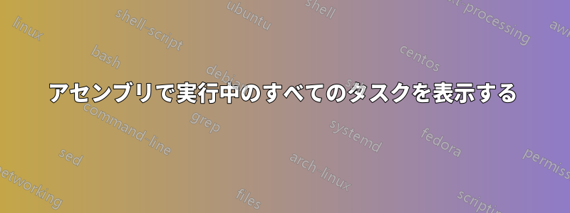 アセンブリで実行中のすべてのタスクを表示する