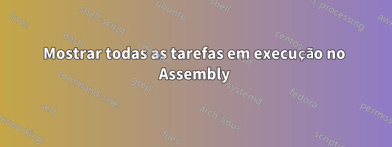 Mostrar todas as tarefas em execução no Assembly