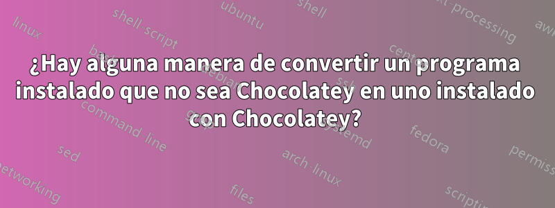 ¿Hay alguna manera de convertir un programa instalado que no sea Chocolatey en uno instalado con Chocolatey?