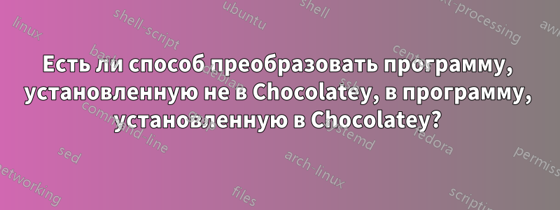 Есть ли способ преобразовать программу, установленную не в Chocolatey, в программу, установленную в Chocolatey?