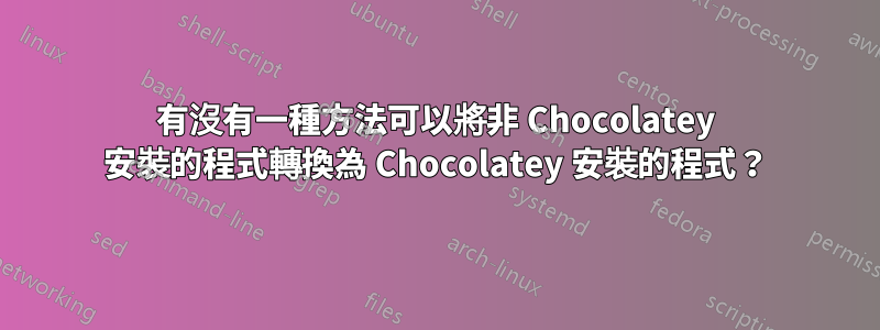 有沒有一種方法可以將非 Chocolatey 安裝的程式轉換為 Chocolatey 安裝的程式？