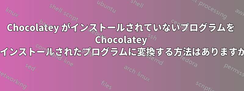 Chocolatey がインストールされていないプログラムを Chocolatey がインストールされたプログラムに変換する方法はありますか?