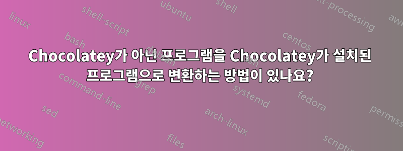 Chocolatey가 아닌 프로그램을 Chocolatey가 설치된 프로그램으로 변환하는 방법이 있나요?