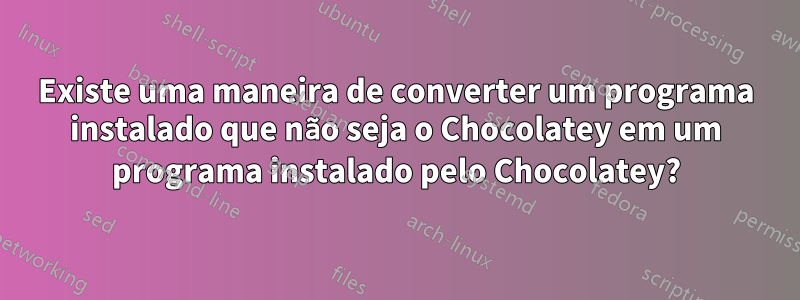 Existe uma maneira de converter um programa instalado que não seja o Chocolatey em um programa instalado pelo Chocolatey?