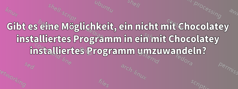 Gibt es eine Möglichkeit, ein nicht mit Chocolatey installiertes Programm in ein mit Chocolatey installiertes Programm umzuwandeln?