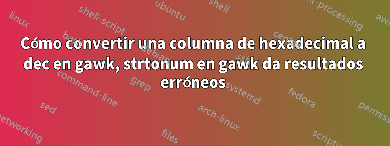 Cómo convertir una columna de hexadecimal a dec en gawk, strtonum en gawk da resultados erróneos