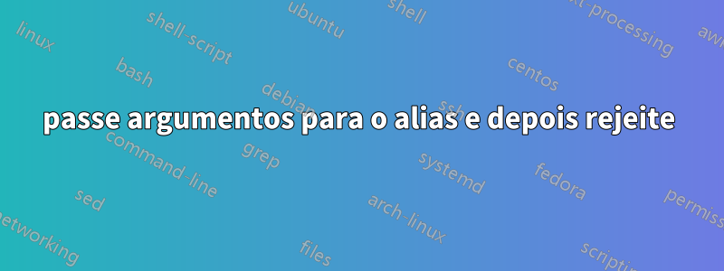 passe argumentos para o alias e depois rejeite