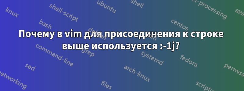 Почему в vim для присоединения к строке выше используется :-1j?